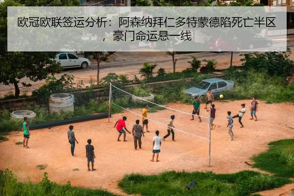 欧冠欧联签运分析：阿森纳拜仁多特蒙德陷死亡半区，豪门命运悬一线（PG）